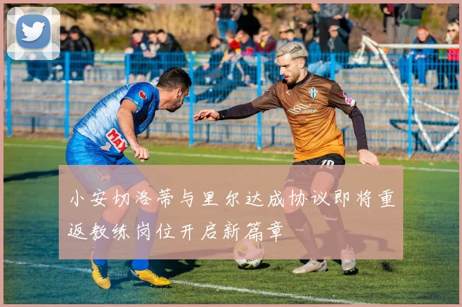 小安切洛蒂与里尔达成协议即将重返教练岗位开启新篇章