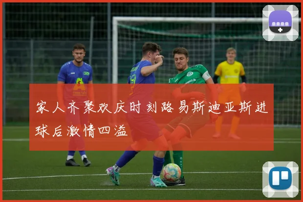 家人齐聚欢庆时刻路易斯迪亚斯进球后激情四溢