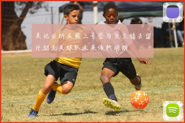 美记分析灰熊三号签与莫兰特去留计划无关球队未来依然明朗
