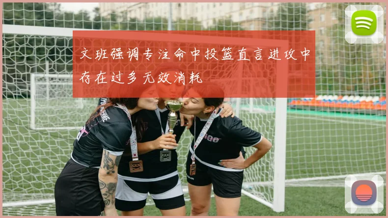 文班强调专注命中投篮直言进攻中存在过多无效消耗