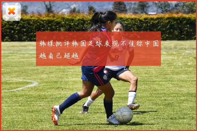 韩媒批评韩国足球表现不佳称中国越南已超越