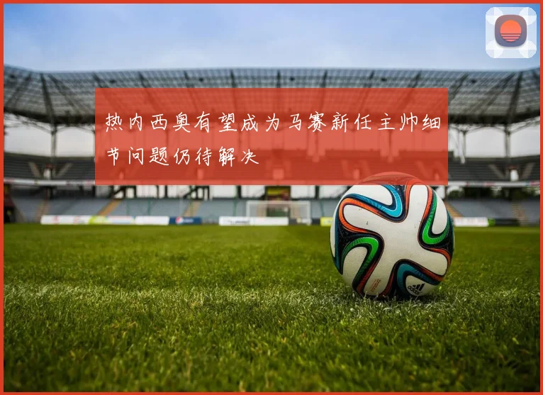 热内西奥有望成为马赛新任主帅细节问题仍待解决