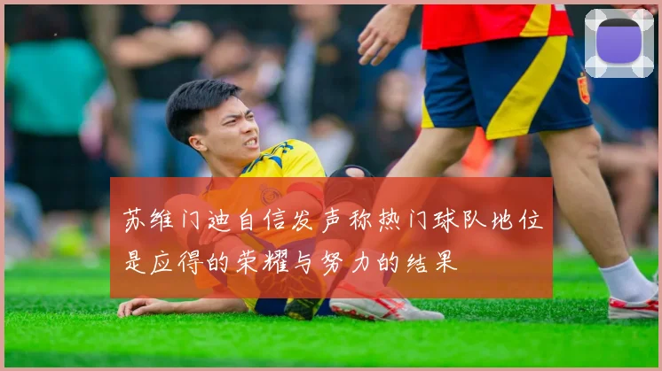 苏维门迪自信发声称热门球队地位是应得的荣耀与努力的结果