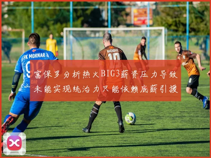 富保罗分析热火BIG3薪资压力导致未能实现统治力只能依赖底薪引援