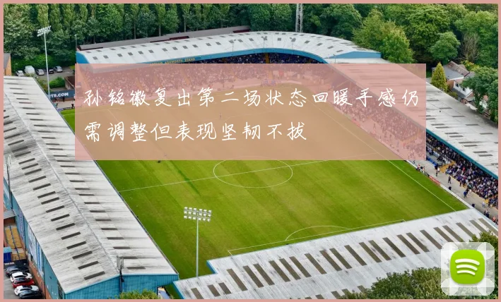 孙铭徽复出第二场状态回暖手感仍需调整但表现坚韧不拔
