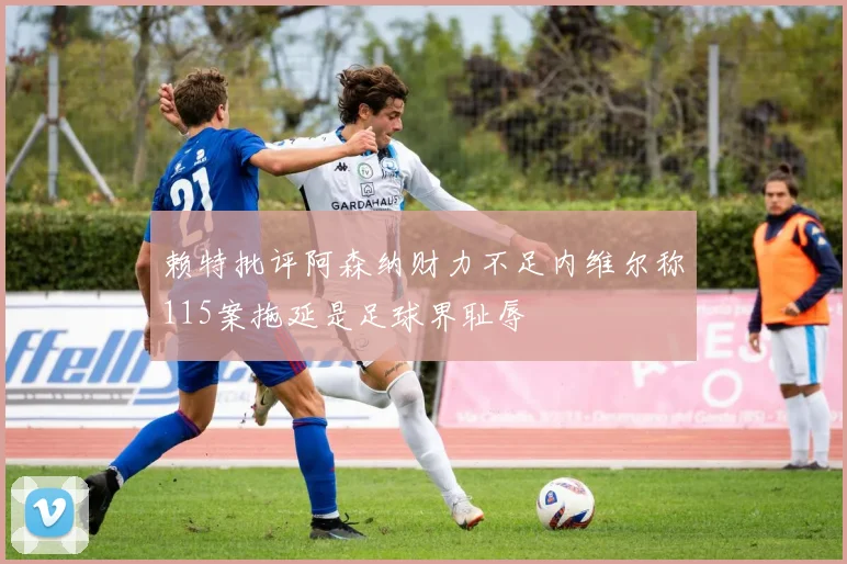 赖特批评阿森纳财力不足内维尔称115案拖延是足球界耻辱