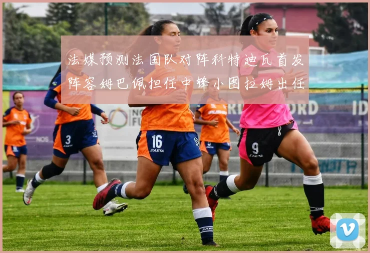法媒预测法国队对阵科特迪瓦首发阵容姆巴佩担任中锋小图拉姆出任左边锋