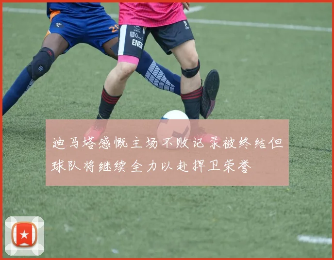 迪马塔感慨主场不败记录被终结但球队将继续全力以赴捍卫荣誉