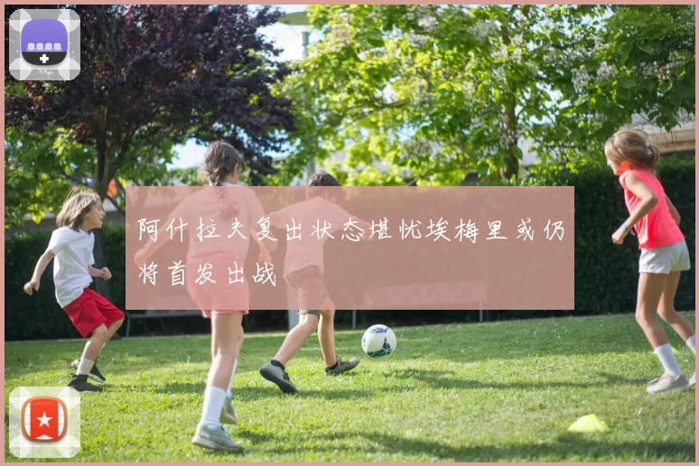 阿什拉夫复出状态堪忧埃梅里或仍将首发出战