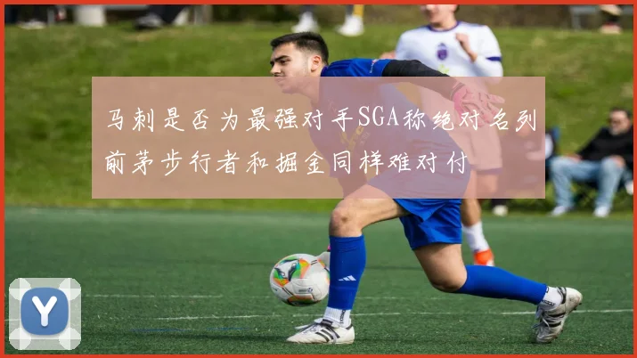 马刺是否为最强对手SGA称绝对名列前茅步行者和掘金同样难对付