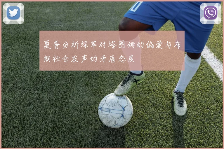 夏普分析绿军对塔图姆的偏爱与布朗社会发声的矛盾态度