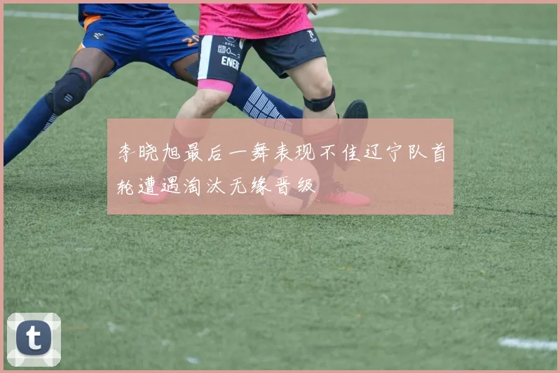 李晓旭最后一舞表现不佳辽宁队首轮遭遇淘汰无缘晋级