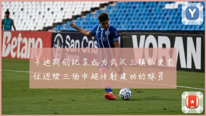 卡迪斯创纪录成为武汉三镇队史首位连续三场中超传射建功的球员